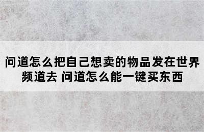 问道怎么把自己想卖的物品发在世界频道去 问道怎么能一键买东西